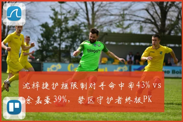 沈梓捷护框限制对手命中率43% vs 余嘉豪39%，禁区守护者终极PK