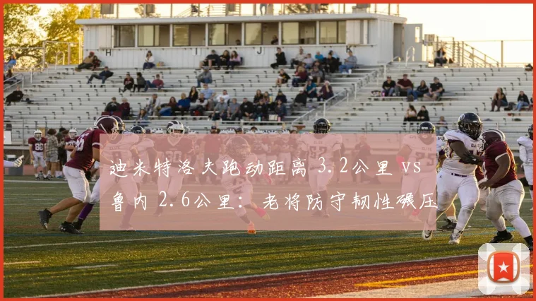 迪米特洛夫跑动距离 3.2公里 vs 鲁内 2.6公里：老将防守韧性碾压新生代
