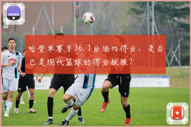 哈登单赛季36.1分场均得分，是否已是现代篮球的得分极限？