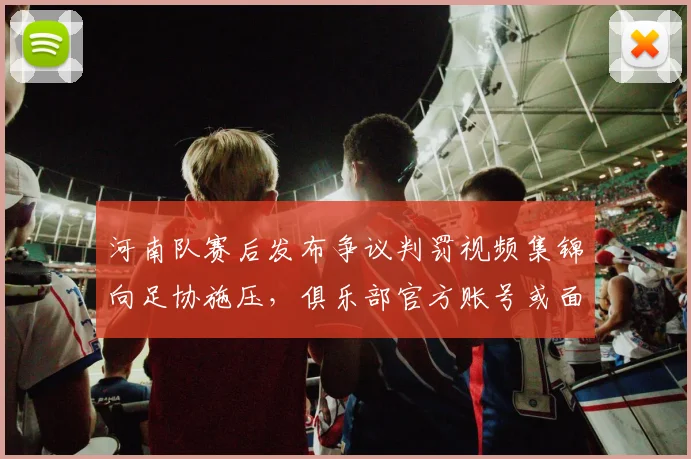 河南队赛后发布争议判罚视频集锦向足协施压，俱乐部官方账号或面临停用处罚