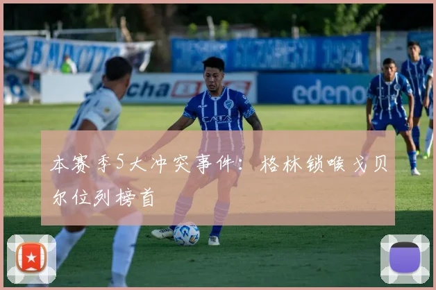 本赛季5大冲突事件:格林锁喉戈贝尔位列榜首