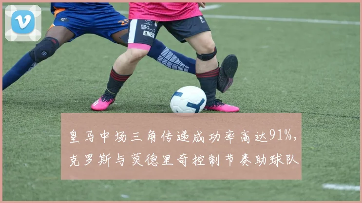 皇马中场三角传递成功率高达91%，克罗斯与莫德里奇控制节奏助球队逆转比利亚雷亚尔